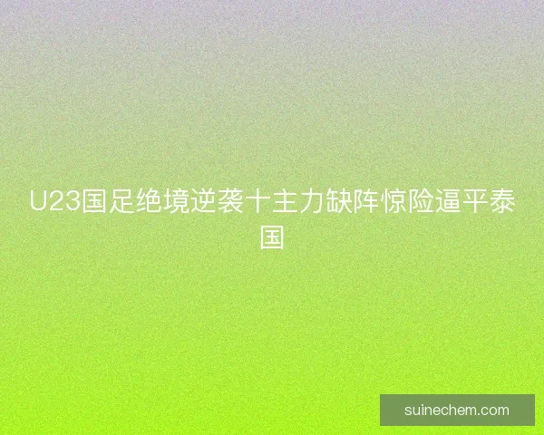 U23国足绝境逆袭十主力缺阵惊险逼平泰国