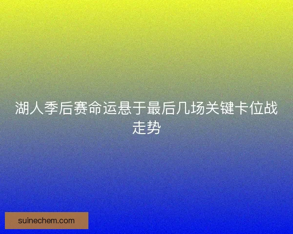 湖人季后赛命运悬于最后几场关键卡位战走势