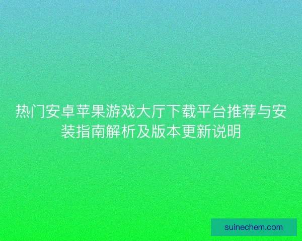 热门安卓苹果游戏大厅下载平台推荐与安装指南解析及版本更新说明
