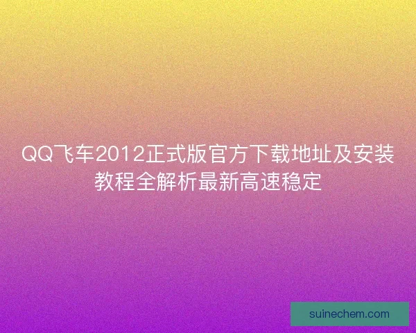 QQ飞车2012正式版官方下载地址及安装教程全解析最新高速稳定
