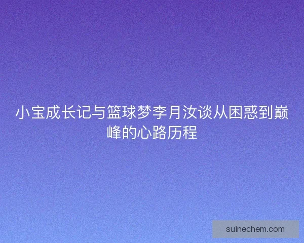小宝成长记与篮球梦李月汝谈从困惑到巅峰的心路历程