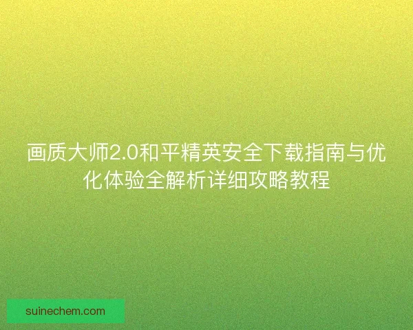 画质大师2.0和平精英安全下载指南与优化体验全解析详细攻略教程
