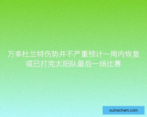 万幸杜兰特伤势并不严重预计一周内恢复或已打完太阳队最后一场比赛
