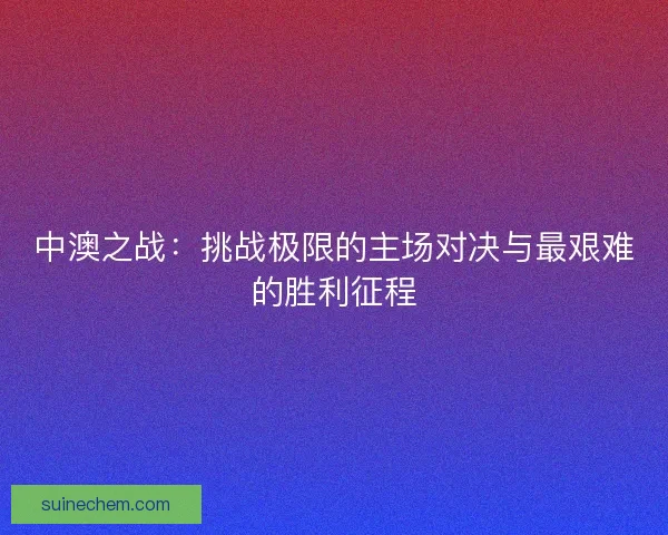 中澳之战：挑战极限的主场对决与最艰难的胜利征程