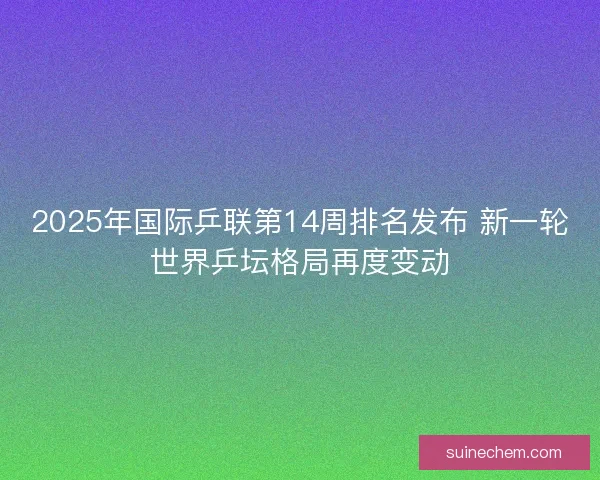 2025年国际乒联第14周排名发布 新一轮世界乒坛格局再度变动 2025年国际乒联第14周排名发布 新一轮世界乒坛格局再度变动