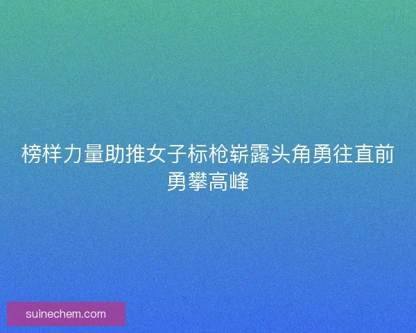 榜样力量助推女子标枪崭露头角勇往直前勇攀高峰 榜样力量助推女子标枪崭露头角勇往直前勇攀高峰