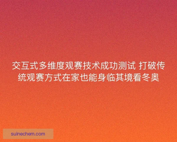 交互式多维度观赛技术成功测试 打破传统观赛方式在家也能身临其境看冬奥 交互式多维度观赛技术成功测试 打破传统观赛方式在家也能身临其境看冬奥