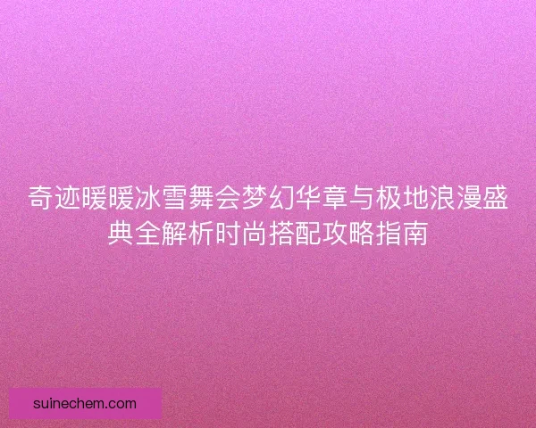 奇迹暖暖冰雪舞会梦幻华章与极地浪漫盛典全解析时尚搭配攻略指南 奇迹暖暖冰雪舞会梦幻华章与极地浪漫盛典全解析时尚搭配攻略指南