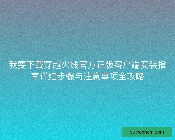 我要下载穿越火线官方正版客户端安装指南详细步骤与注意事项全攻略