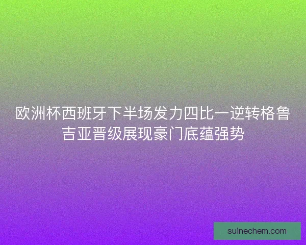 欧洲杯西班牙下半场发力四比一逆转格鲁吉亚晋级展现豪门底蕴强势