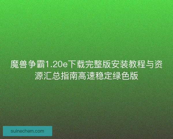 魔兽争霸1.20e下载完整版安装教程与资源汇总指南高速稳定绿色版 魔兽争霸1.20e下载完整版安装教程与资源汇总指南高速稳定绿色版