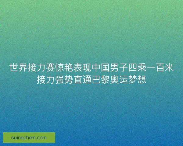 世界接力赛惊艳表现中国男子四乘一百米接力强势直通巴黎奥运梦想