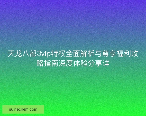 天龙八部3vip特权全面解析与尊享福利攻略指南深度体验分享详