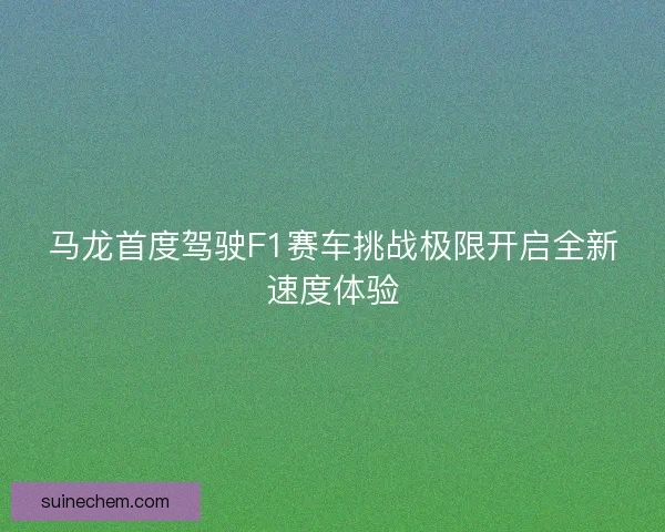 马龙首度驾驶F1赛车挑战极限开启全新速度体验