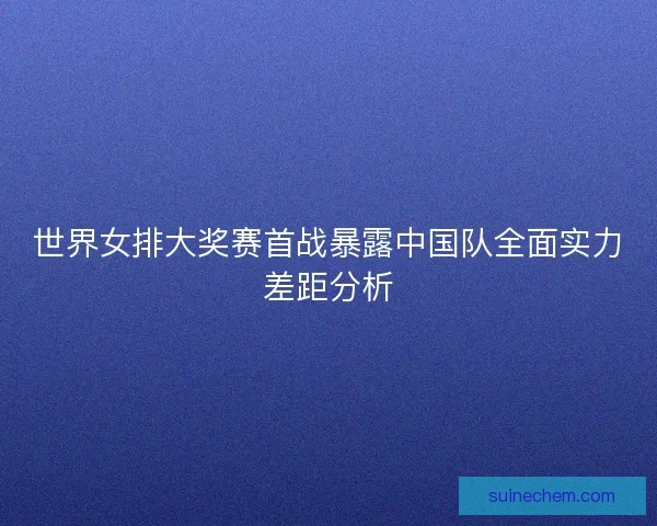 世界女排大奖赛首战暴露中国队全面实力差距分析